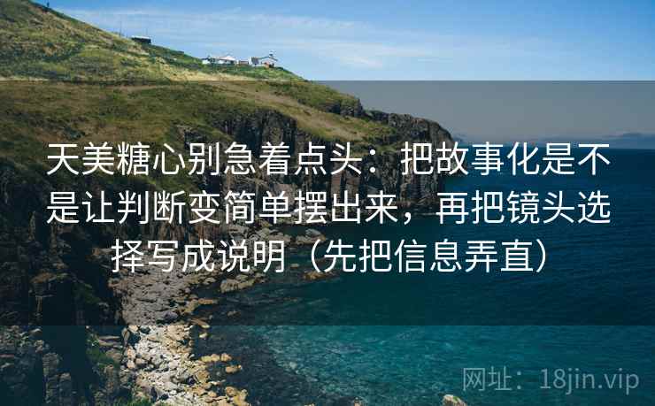 天美糖心别急着点头：把故事化是不是让判断变简单摆出来，再把镜头选择写成说明（先把信息弄直）
