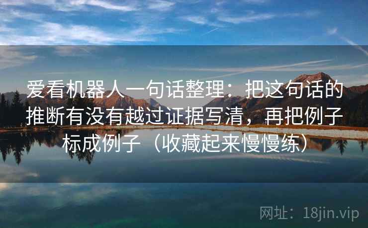 爱看机器人一句话整理：把这句话的推断有没有越过证据写清，再把例子标成例子（收藏起来慢慢练）