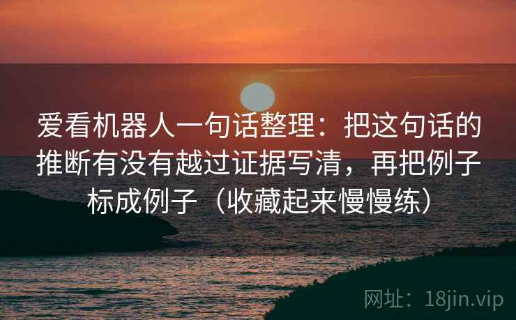 爱看机器人一句话整理：把这句话的推断有没有越过证据写清，再把例子标成例子（收藏起来慢慢练）  第2张