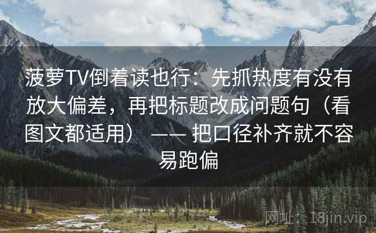 菠萝TV倒着读也行：先抓热度有没有放大偏差，再把标题改成问题句（看图文都适用） —— 把口径补齐就不容易跑偏