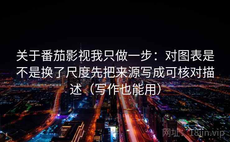 关于番茄影视我只做一步：对图表是不是换了尺度先把来源写成可核对描述（写作也能用）
