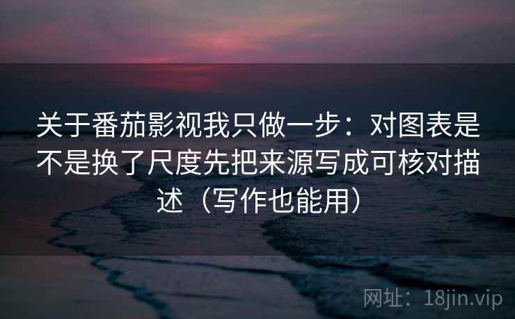 关于番茄影视我只做一步：对图表是不是换了尺度先把来源写成可核对描述（写作也能用）  第2张