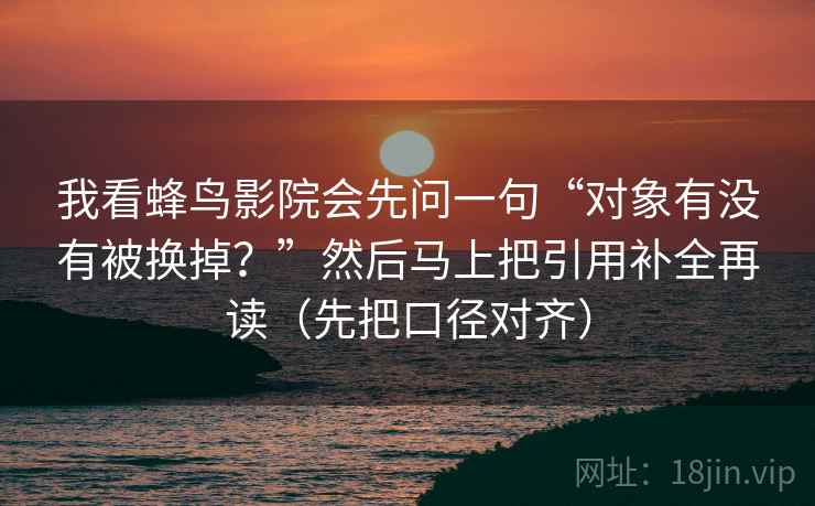 我看蜂鸟影院会先问一句“对象有没有被换掉？”然后马上把引用补全再读（先把口径对齐）