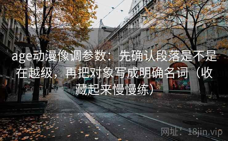 age动漫像调参数：先确认段落是不是在越级，再把对象写成明确名词（收藏起来慢慢练）