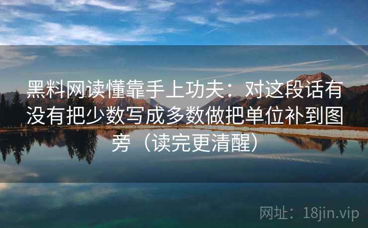 黑料网读懂靠手上功夫：对这段话有没有把少数写成多数做把单位补到图旁（读完更清醒）  第2张