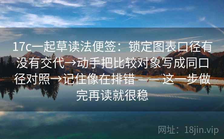 17c一起草读法便签：锁定图表口径有没有交代→动手把比较对象写成同口径对照→记住像在排错 —— 这一步做完再读就很稳  第1张